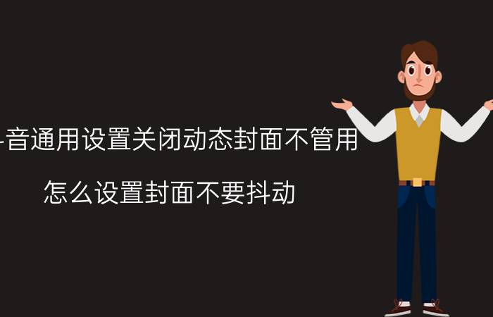 抖音通用设置关闭动态封面不管用 怎么设置封面不要抖动？